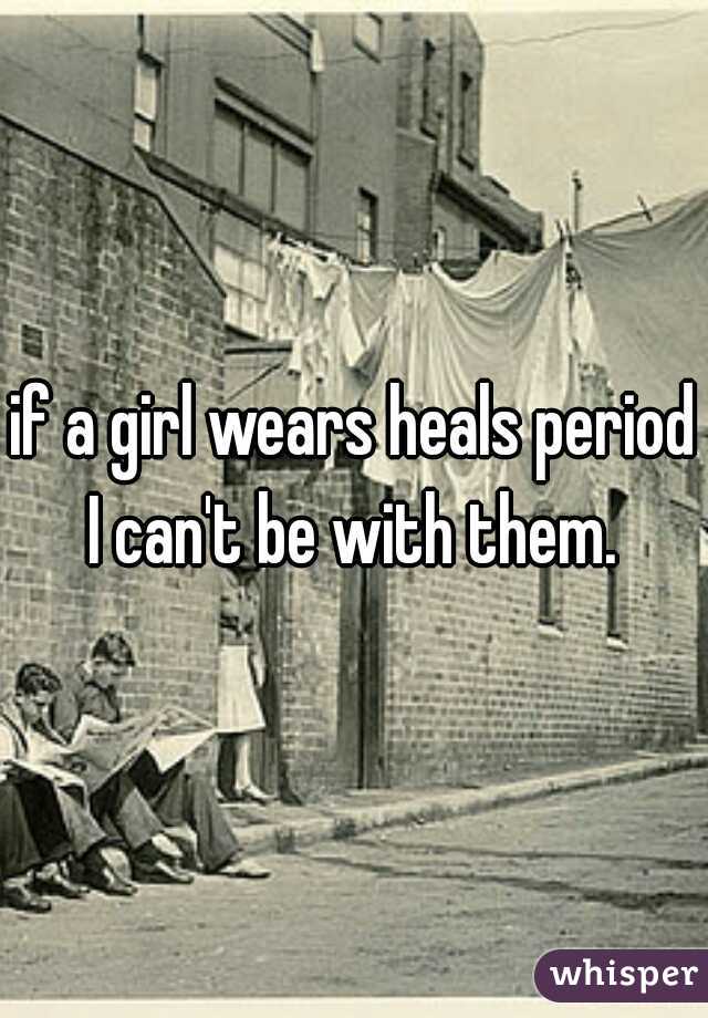if a girl wears heals period I can't be with them. 