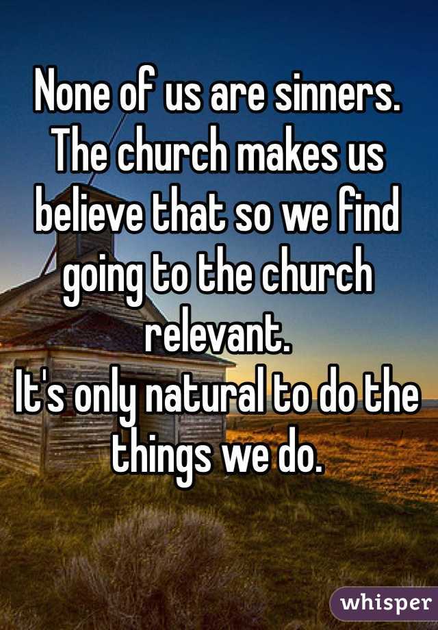 None of us are sinners. 
The church makes us believe that so we find going to the church relevant. 
It's only natural to do the things we do. 