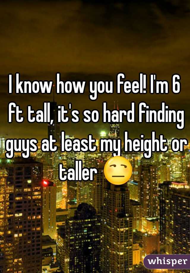 I know how you feel! I'm 6 ft tall, it's so hard finding guys at least my height or taller 😒.