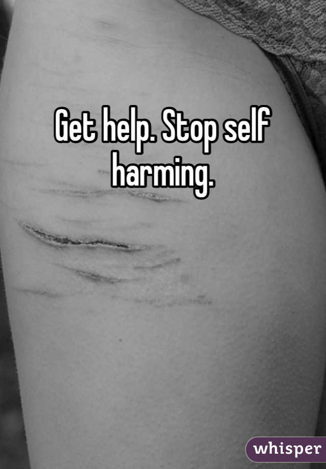 Get help. Stop self harming. 
