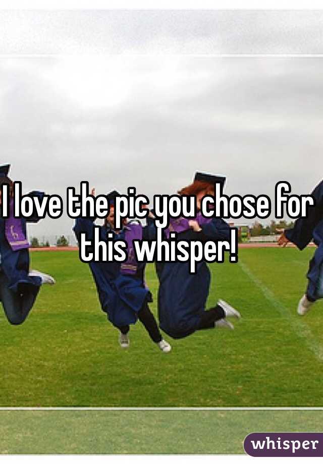 I love the pic you chose for this whisper!
