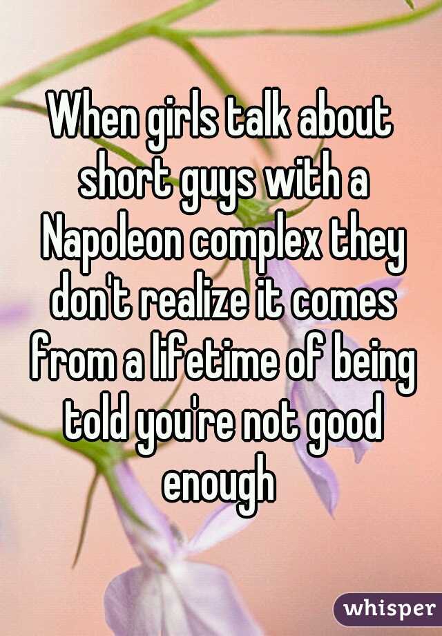When girls talk about short guys with a Napoleon complex they don't realize it comes from a lifetime of being told you're not good enough 