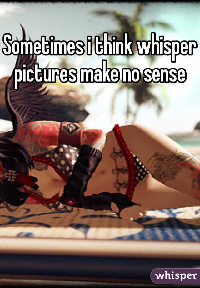 Sometimes i think whisper pictures make no sense