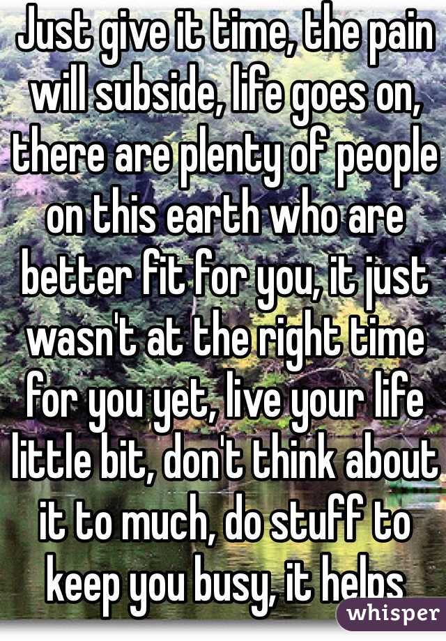 Just give it time, the pain will subside, life goes on, there are plenty of people on this earth who are better fit for you, it just wasn't at the right time for you yet, live your life little bit, don't think about it to much, do stuff to keep you busy, it helps 
