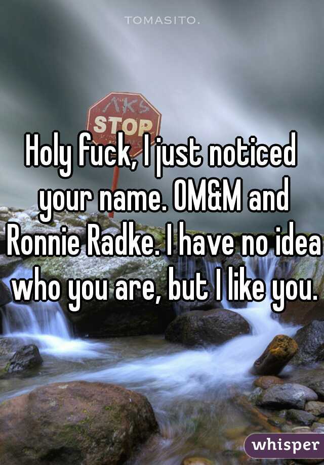 Holy fuck, I just noticed your name. OM&M and Ronnie Radke. I have no idea who you are, but I like you.
