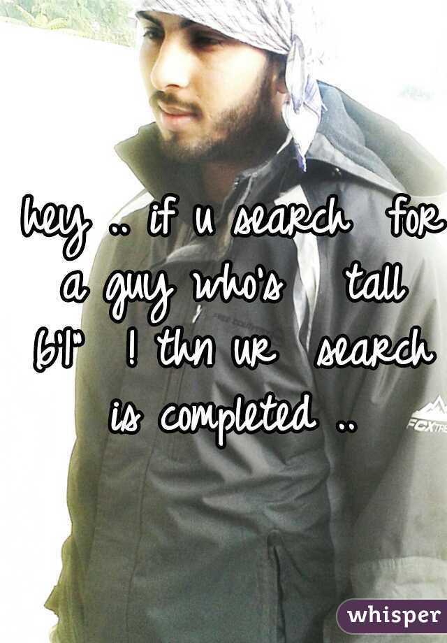 hey .. if u search  for a guy who's   tall  6'1"  ! thn ur  search is completed ..   