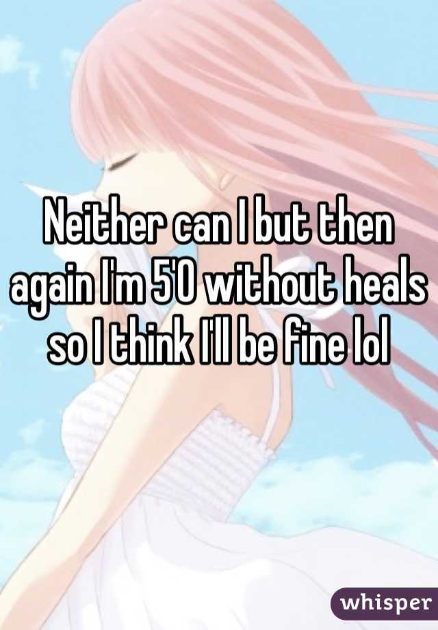 Neither can I but then again I'm 5'0 without heals so I think I'll be fine lol