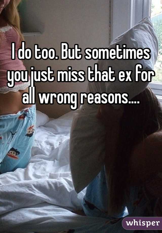 I do too. But sometimes you just miss that ex for all wrong reasons....