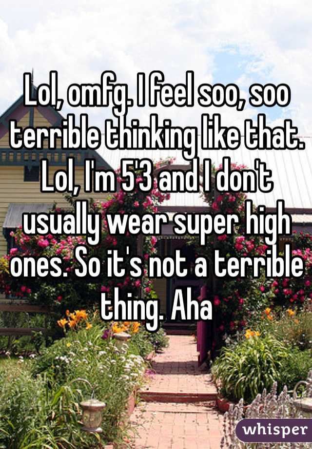 Lol, omfg. I feel soo, soo terrible thinking like that. Lol, I'm 5'3 and I don't usually wear super high ones. So it's not a terrible thing. Aha