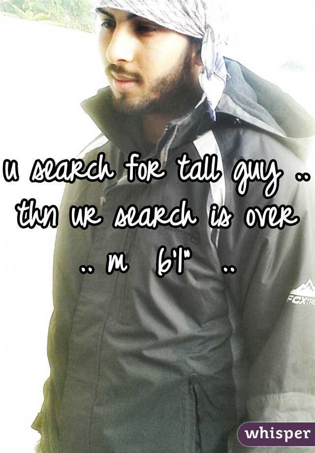 u search for tall guy .. thn ur search is over .. m  6'1"  .. 