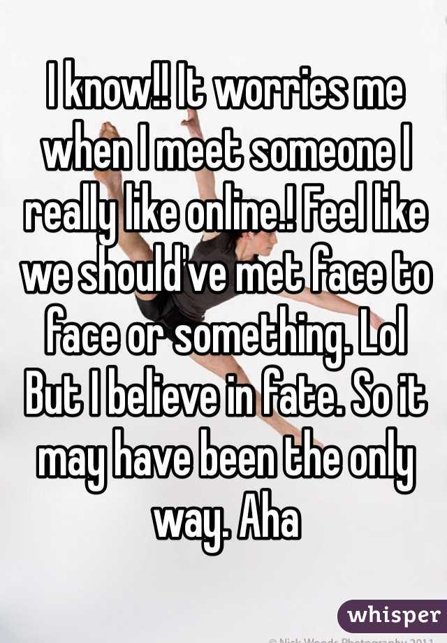 I know!! It worries me when I meet someone I really like online.! Feel like we should've met face to face or something. Lol
But I believe in fate. So it may have been the only way. Aha