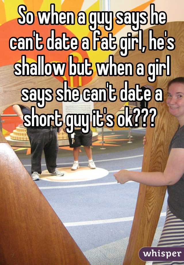 So when a guy says he can't date a fat girl, he's shallow but when a girl says she can't date a short guy it's ok??? 