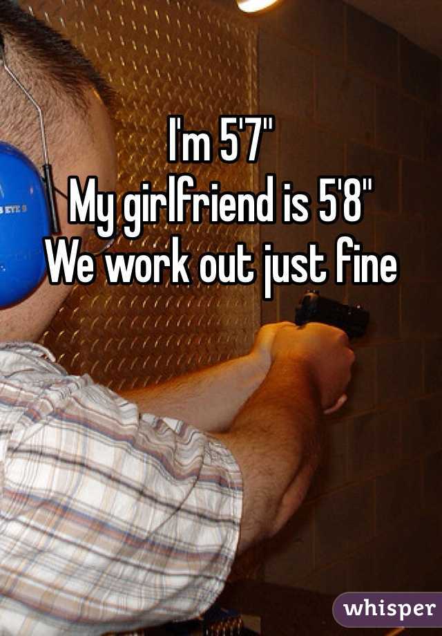 I'm 5'7"
My girlfriend is 5'8"
We work out just fine