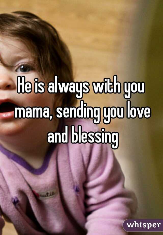 He is always with you mama, sending you love and blessing