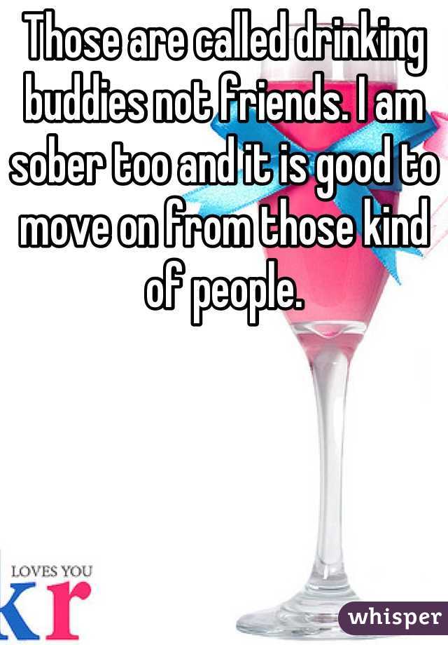 Those are called drinking buddies not friends. I am sober too and it is good to move on from those kind of people.