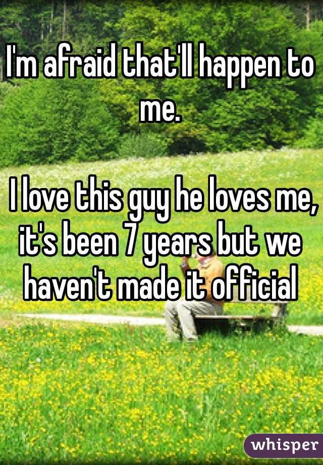 I'm afraid that'll happen to me.

 I love this guy he loves me, it's been 7 years but we haven't made it official 
