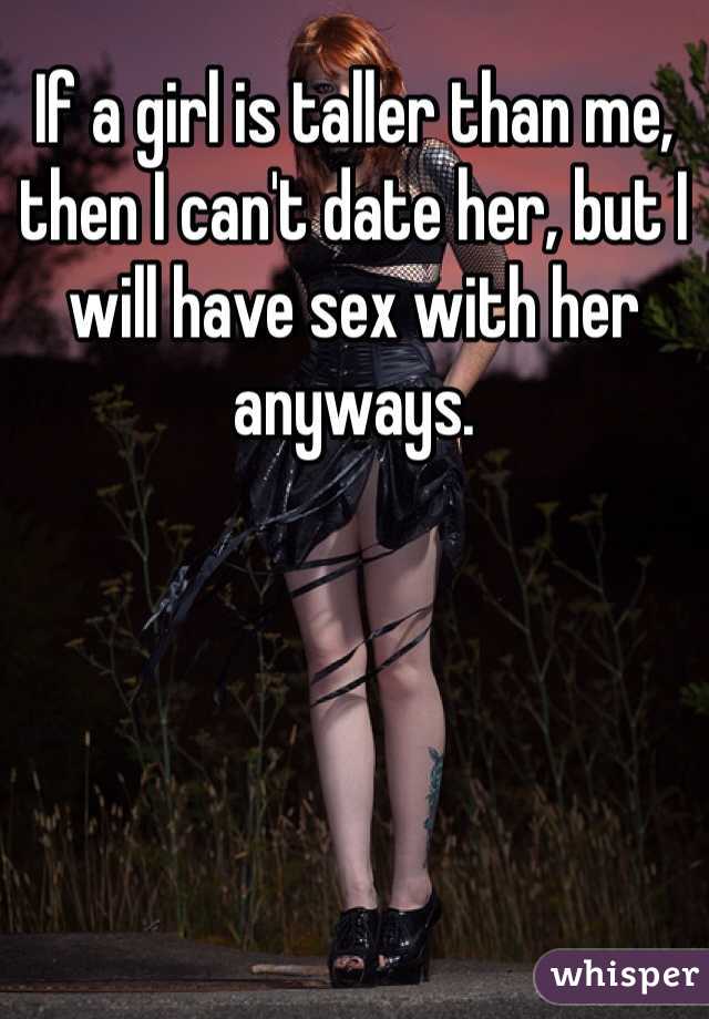 If a girl is taller than me, then I can't date her, but I will have sex with her anyways.