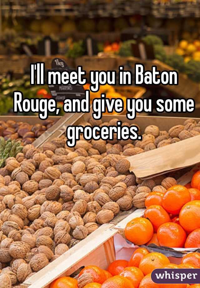 I'll meet you in Baton Rouge, and give you some groceries. 