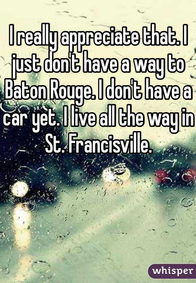 I really appreciate that. I just don't have a way to Baton Rouge. I don't have a car yet. I live all the way in St. Francisville. 