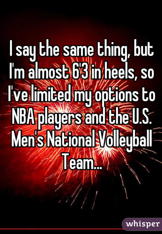 I say the same thing, but I'm almost 6'3 in heels, so I've limited my options to NBA players and the U.S. Men's National Volleyball Team...