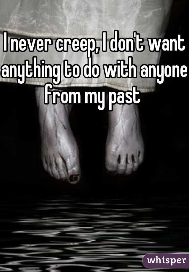 I never creep, I don't want anything to do with anyone from my past 