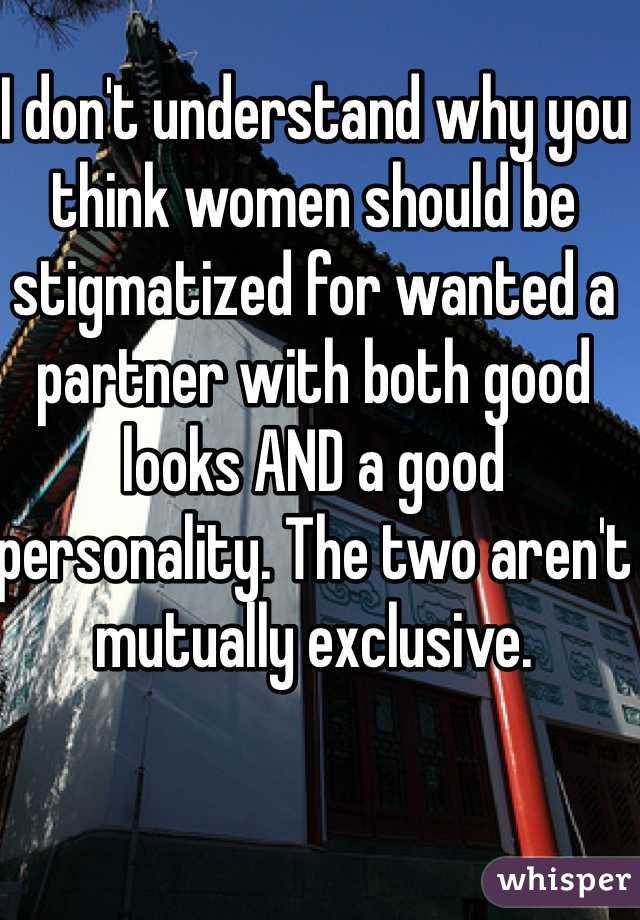 I don't understand why you think women should be stigmatized for wanted a partner with both good looks AND a good personality. The two aren't mutually exclusive.