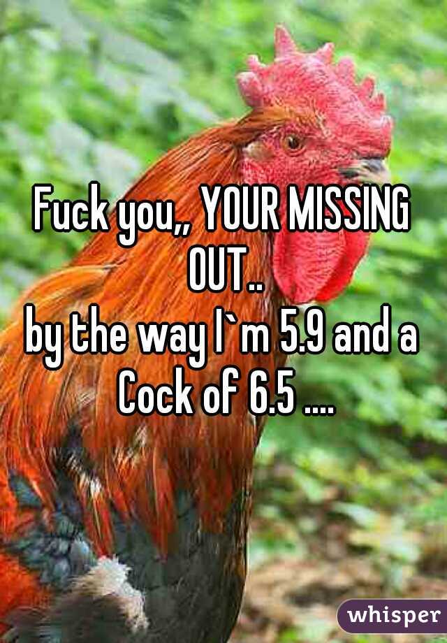 Fuck you,, YOUR MISSING OUT..

by the way I`m 5.9 and a Cock of 6.5 ....
