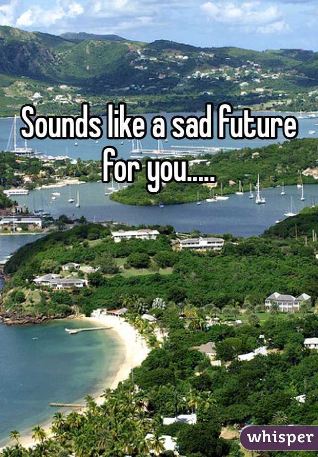 Sounds like a sad future for you.....