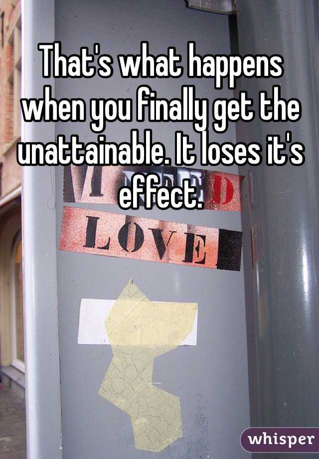That's what happens when you finally get the unattainable. It loses it's effect.