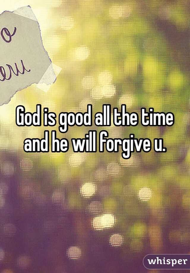 God is good all the time and he will forgive u. 