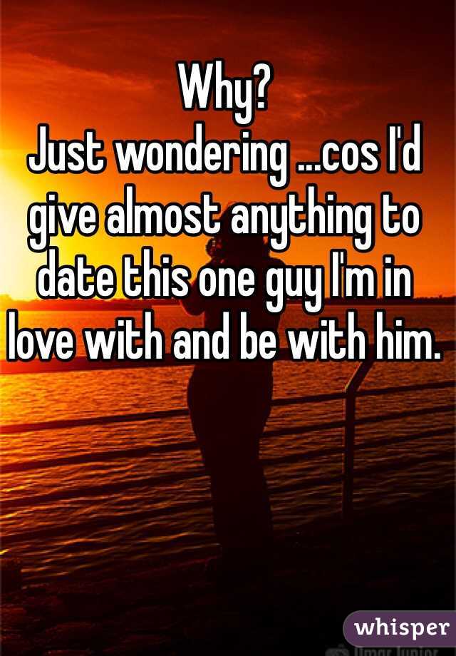 Why? 
Just wondering ...cos I'd give almost anything to date this one guy I'm in love with and be with him.