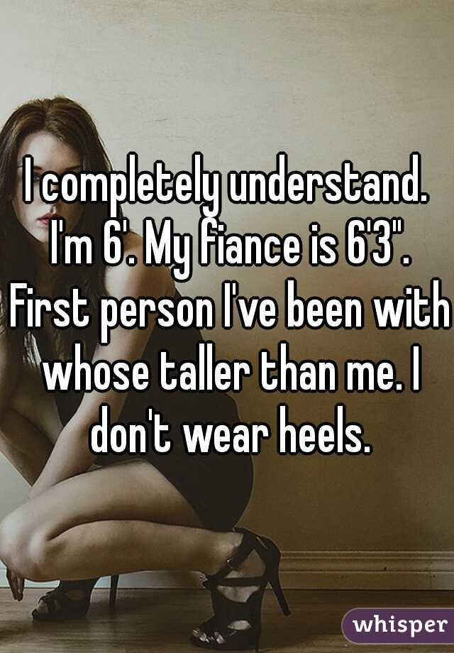 I completely understand. I'm 6'. My fiance is 6'3". First person I've been with whose taller than me. I don't wear heels.