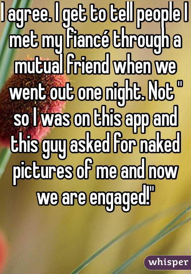 I agree. I get to tell people I met my fiancé through a mutual friend when we went out one night. Not " so I was on this app and this guy asked for naked pictures of me and now we are engaged!"  