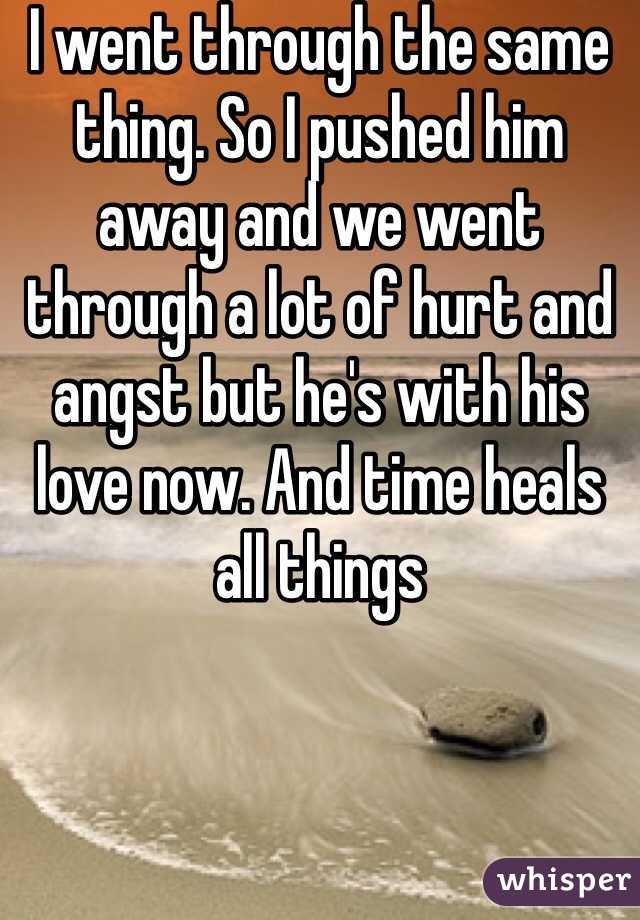 I went through the same thing. So I pushed him away and we went through a lot of hurt and angst but he's with his love now. And time heals all things 