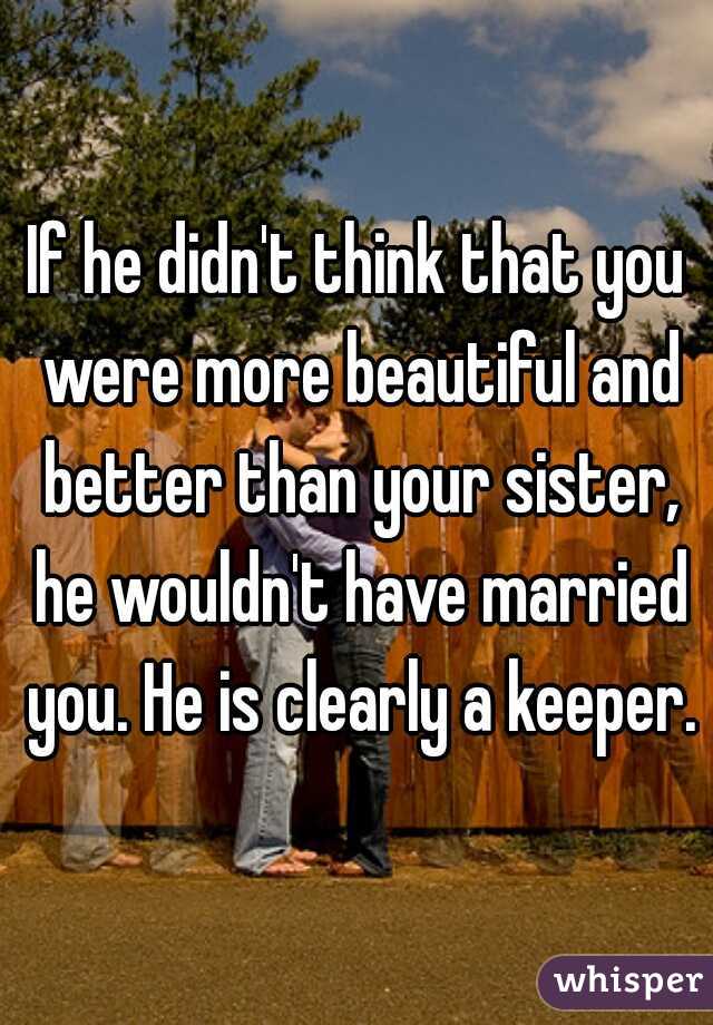 If he didn't think that you were more beautiful and better than your sister, he wouldn't have married you. He is clearly a keeper.