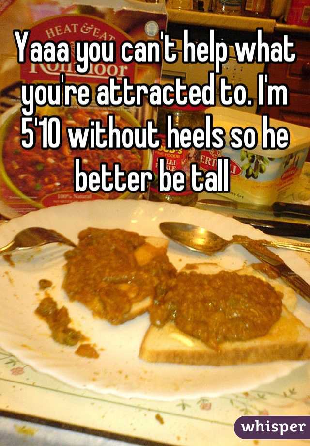 Yaaa you can't help what you're attracted to. I'm 5'10 without heels so he better be tall 