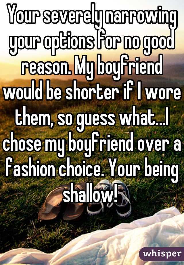 Your severely narrowing your options for no good reason. My boyfriend would be shorter if I wore them, so guess what...I chose my boyfriend over a fashion choice. Your being shallow! 