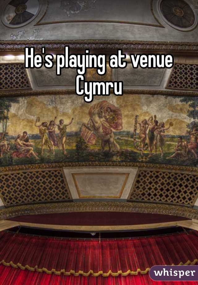 He's playing at venue Cymru