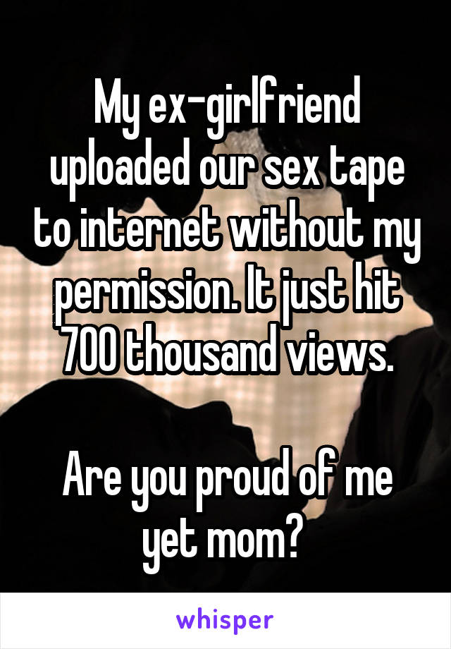 My ex-girlfriend uploaded our sex tape to internet without my permission. It just hit 700 thousand views.

Are you proud of me yet mom? 