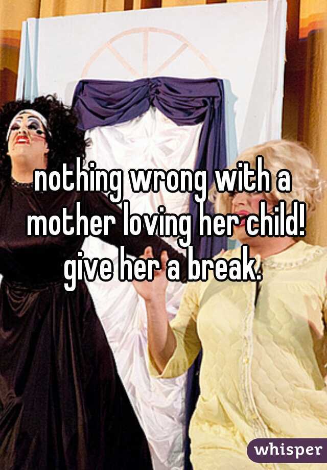 nothing wrong with a mother loving her child! give her a break. 