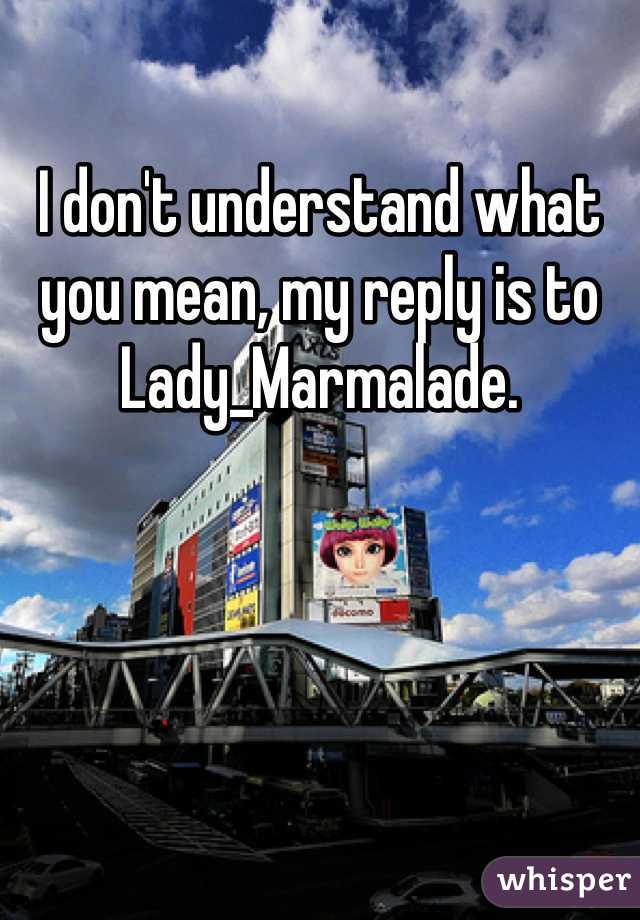 I don't understand what you mean, my reply is to Lady_Marmalade.