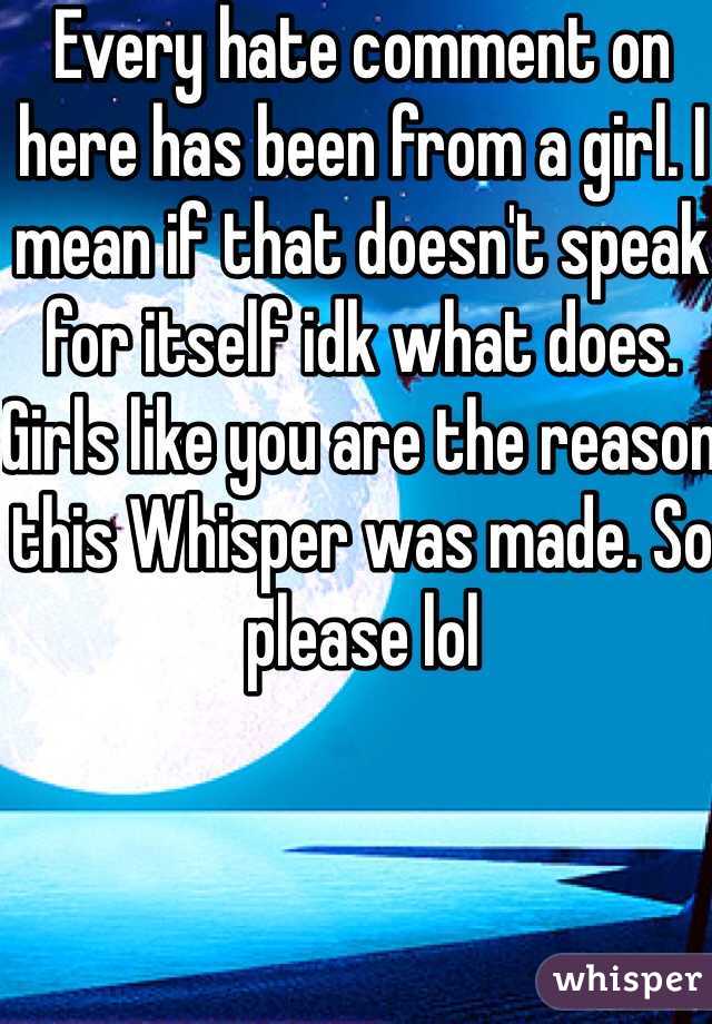 Every hate comment on here has been from a girl. I mean if that doesn't speak for itself idk what does. Girls like you are the reason this Whisper was made. So please lol