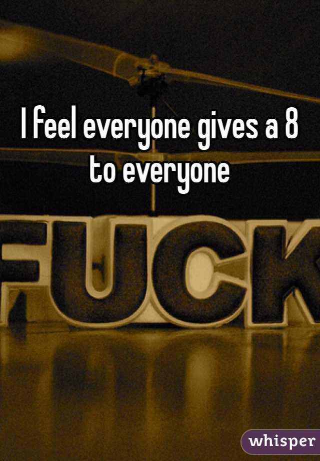 I feel everyone gives a 8 to everyone 