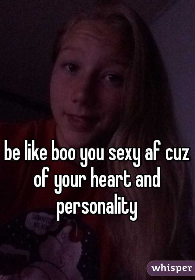 be like boo you sexy af cuz of your heart and personality
