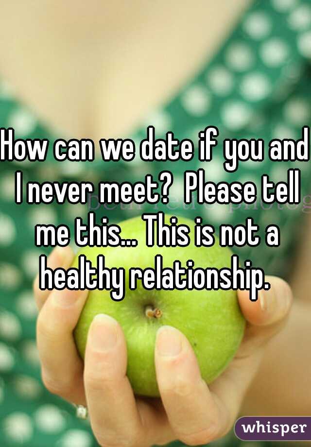 How can we date if you and I never meet?  Please tell me this... This is not a healthy relationship. 