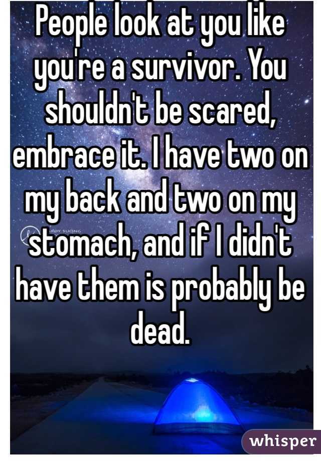 People look at you like you're a survivor. You shouldn't be scared, embrace it. I have two on my back and two on my stomach, and if I didn't have them is probably be dead. 