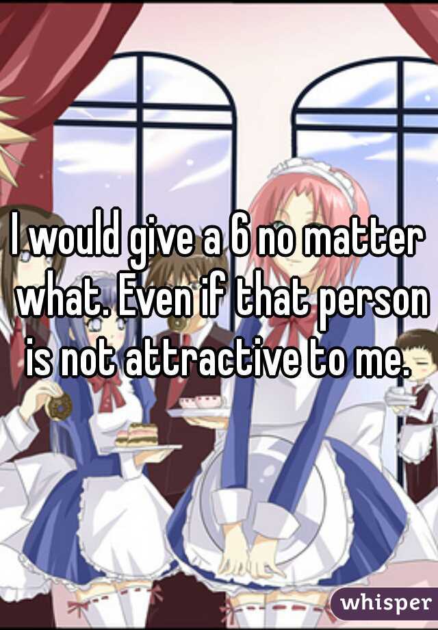 I would give a 6 no matter what. Even if that person is not attractive to me. 