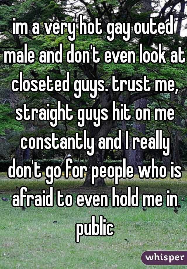 im a very hot gay outed male and don't even look at closeted guys. trust me, straight guys hit on me constantly and I really don't go for people who is afraid to even hold me in public