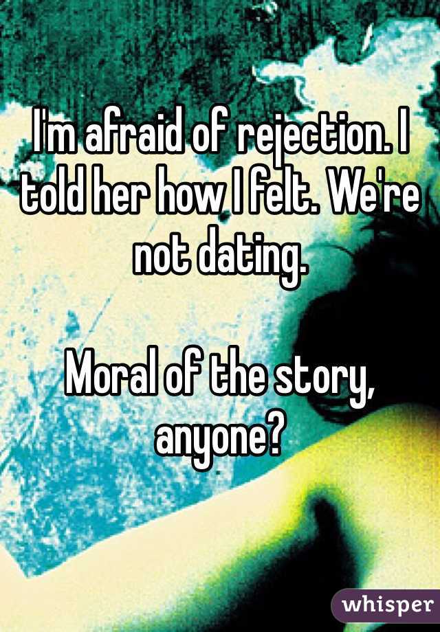I'm afraid of rejection. I told her how I felt. We're not dating.

Moral of the story, anyone?