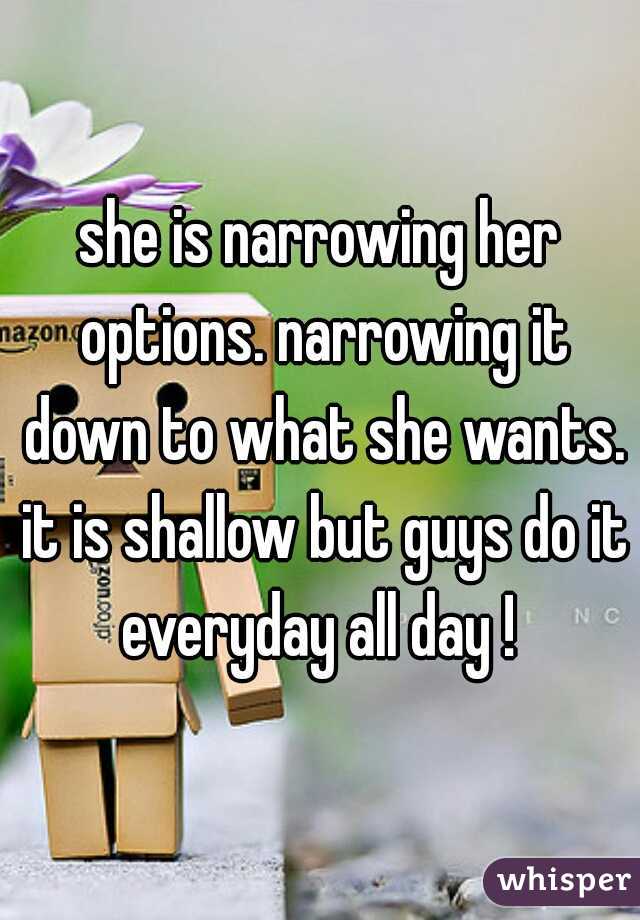 she is narrowing her options. narrowing it down to what she wants. it is shallow but guys do it everyday all day ! 